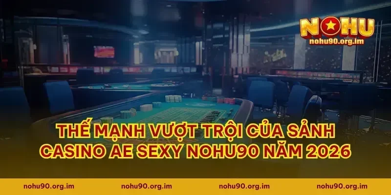 Thế mạnh vượt trội của sảnh casino AE Sexy Nohu90 năm 2026