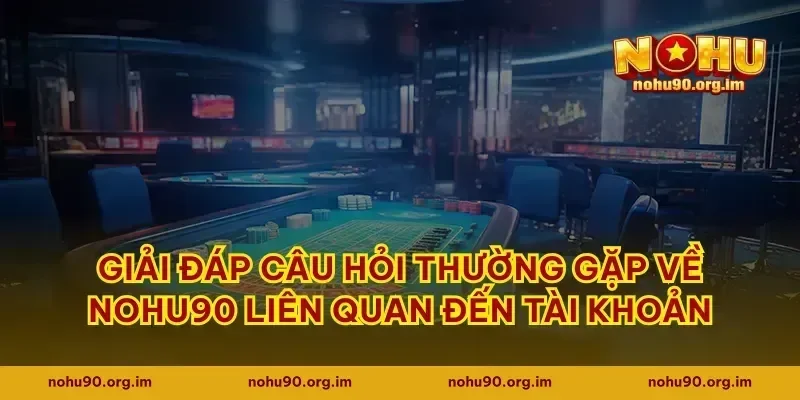 Giải đáp câu hỏi thường gặp về Nohu90 liên quan đến tài khoản