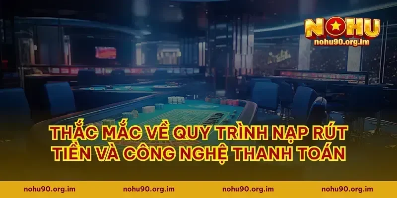 Thắc mắc về quy trình nạp rút tiền và công nghệ thanh toán