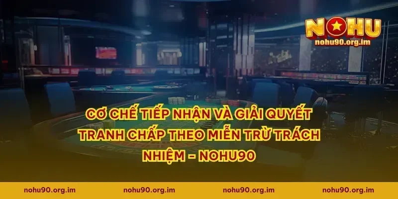 Cơ chế tiếp nhận và giải quyết tranh chấp theo Miễn Trừ Trách Nhiệm - Nohu90