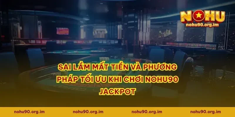 Sai lầm mất tiền và phương pháp tối ưu khi chơi Nohu90 jackpot