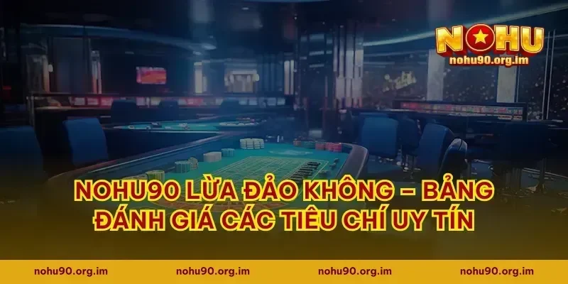 Nohu90 lừa đảo không – bảng đánh giá các tiêu chí uy tín