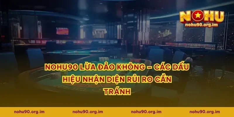 Nohu90 lừa đảo không – các dấu hiệu nhận diện rủi ro cần tránh